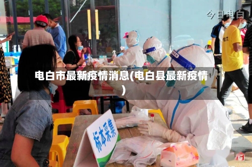 电白市最新疫情消息(电白县最新疫情)-第3张图片