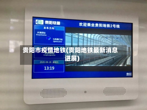 贵阳市疫情地铁(贵阳地铁最新消息进展)-第3张图片