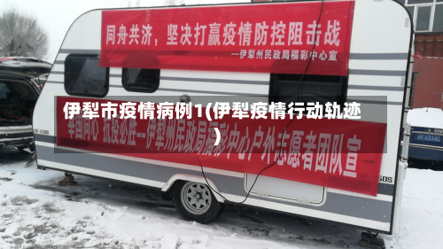 伊犁市疫情病例1(伊犁疫情行动轨迹)