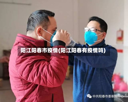 阳江阳春市疫情(阳江阳春有疫情吗)