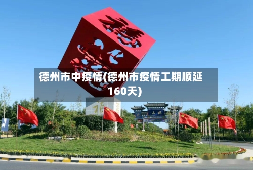 德州市中疫情(德州市疫情工期顺延160天)