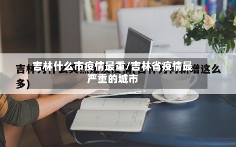 吉林什么市疫情最重/吉林省疫情最严重的城市
