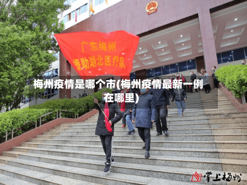 梅州疫情是哪个市(梅州疫情最新一例在哪里)-第2张图片