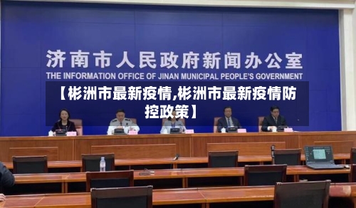 【彬洲市最新疫情,彬洲市最新疫情防控政策】