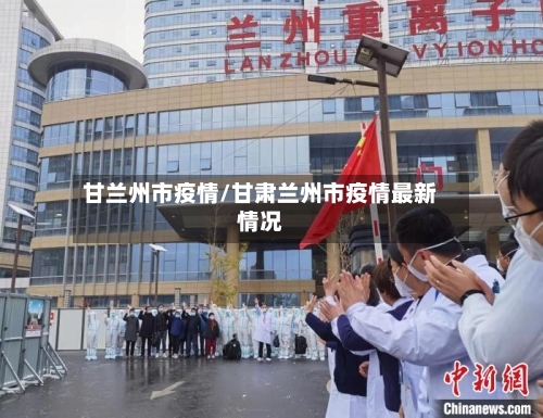 甘兰州市疫情/甘肃兰州市疫情最新情况