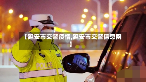 【延安市交警疫情,延安市交警信息网】-第2张图片