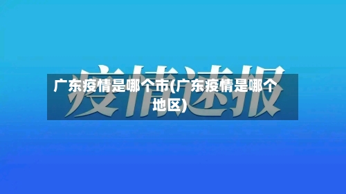 广东疫情是哪个市(广东疫情是哪个地区)