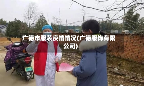 广德市服装疫情情况(广德服饰有限公司)
