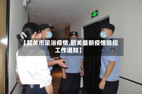 【韶关市足浴疫情,韶关最新疫情防控工作通知】