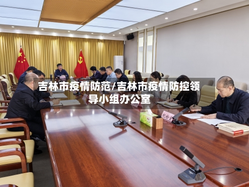 吉林市疫情防范/吉林市疫情防控领导小组办公室-第2张图片