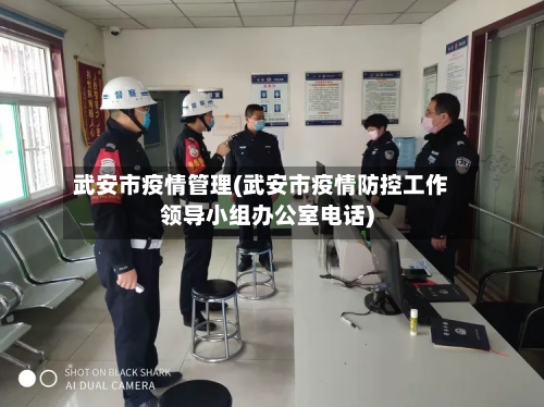 武安市疫情管理(武安市疫情防控工作领导小组办公室电话)