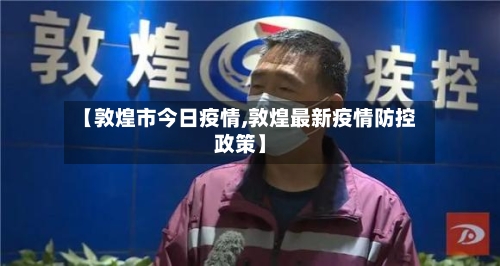 【敦煌市今日疫情,敦煌最新疫情防控政策】