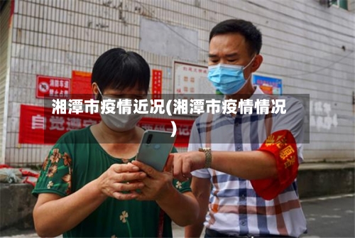 湘潭市疫情近况(湘潭市疫情情况)-第2张图片