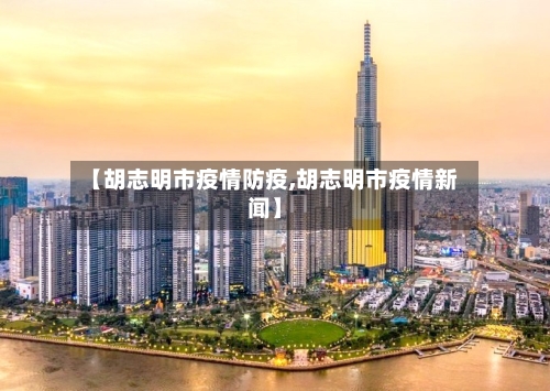 【胡志明市疫情防疫,胡志明市疫情新闻】