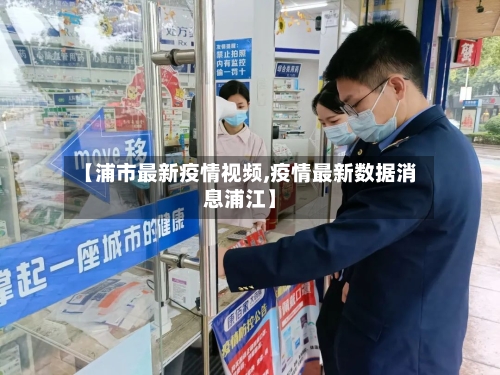 【浦市最新疫情视频,疫情最新数据消息浦江】-第3张图片