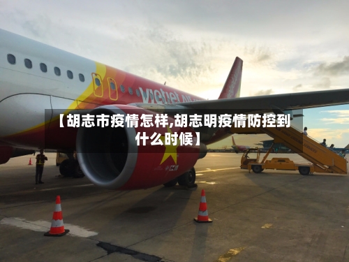 【胡志市疫情怎样,胡志明疫情防控到什么时候】