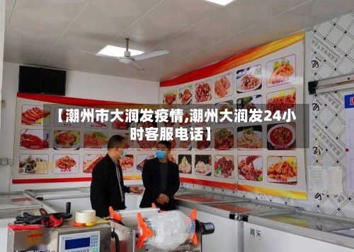 【潮州市大润发疫情,潮州大润发24小时客服电话】-第2张图片