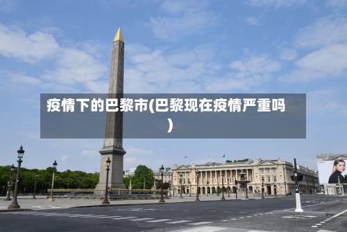 疫情下的巴黎市(巴黎现在疫情严重吗)