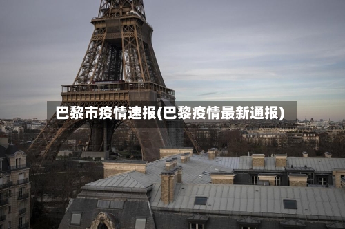 巴黎市疫情速报(巴黎疫情最新通报)