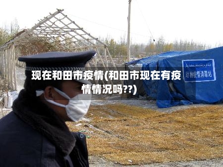 现在和田市疫情(和田市现在有疫情情况吗??)