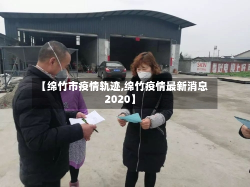 【绵竹市疫情轨迹,绵竹疫情最新消息2020】-第2张图片