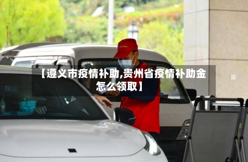 【遵义市疫情补助,贵州省疫情补助金怎么领取】