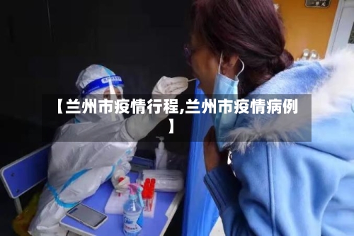 【兰州市疫情行程,兰州市疫情病例】