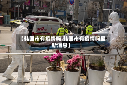【韩国市有疫情吗,韩国市有疫情吗最新消息】