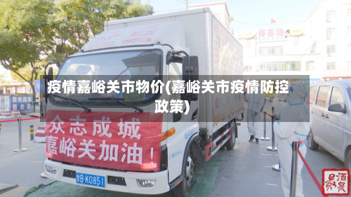 疫情嘉峪关市物价(嘉峪关市疫情防控政策)