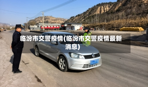 临汾市交警疫情(临汾市交警疫情最新消息)