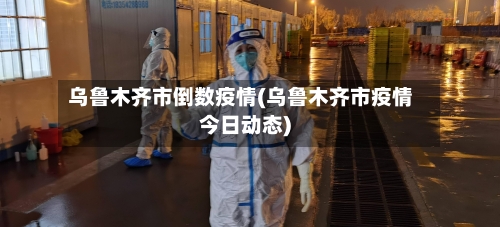 乌鲁木齐市倒数疫情(乌鲁木齐市疫情今日动态)-第2张图片