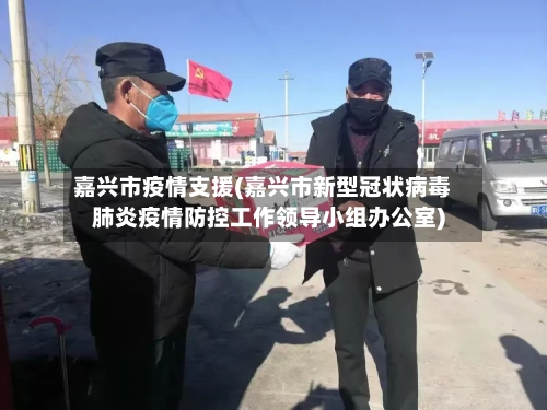 嘉兴市疫情支援(嘉兴市新型冠状病毒肺炎疫情防控工作领导小组办公室)