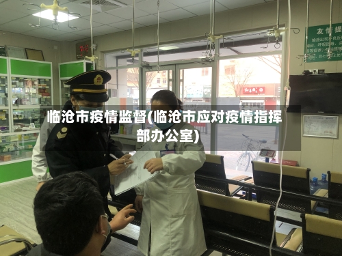 临沧市疫情监督(临沧市应对疫情指挥部办公室)-第2张图片
