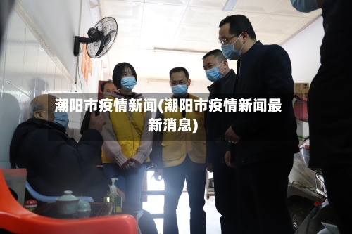 潮阳市疫情新闻(潮阳市疫情新闻最新消息)