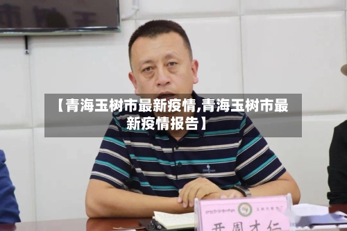 【青海玉树市最新疫情,青海玉树市最新疫情报告】-第3张图片