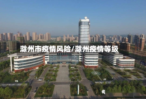 滁州市疫情风险/滁州疫情等级-第3张图片