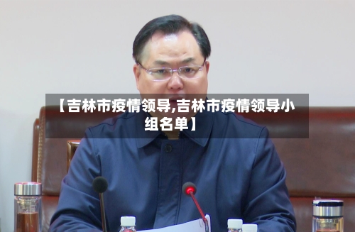 【吉林市疫情领导,吉林市疫情领导小组名单】