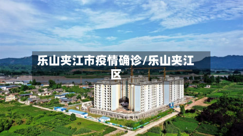 乐山夹江市疫情确诊/乐山夹江区